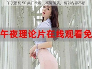 午夜福利 50 集在线看，高清画质，精彩内容不断