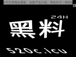 黑料不打烊网址更新，全新产品介绍，带给你不一样的体验