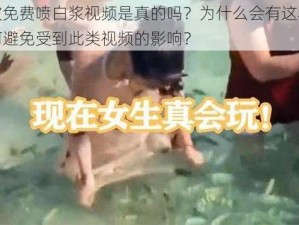 美女被免费喷白浆视频是真的吗？为什么会有这种现象？如何避免受到此类视频的影响？