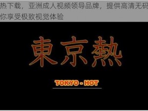 东京热下载，亚洲成人视频领导品牌，提供高清无码影片，让你享受极致视觉体验