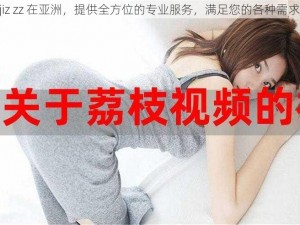 jiz zz 在亚洲，提供全方位的专业服务，满足您的各种需求