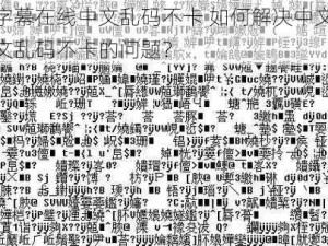 中文字字幕在线中文乱码不卡 如何解决中文字字幕在线中文乱码不卡的问题？