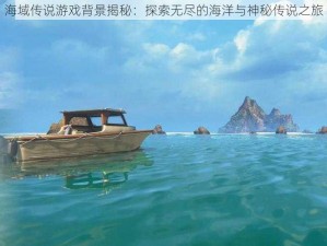 海域传说游戏背景揭秘：探索无尽的海洋与神秘传说之旅