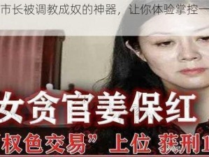 高傲女市长被调教成奴的神器，让你体验掌控一切的快感