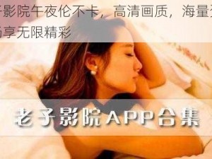 老子影院午夜伦不卡，高清画质，海量资源，畅享无限精彩