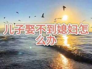 儿子娶不到老婆要求我给他(儿子娶不到老婆，要求我给他买个媳妇，我该怎么办？)