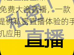 私密直播全婐 APP 免费大渔直播，一款提供私密直播体验的手机应用