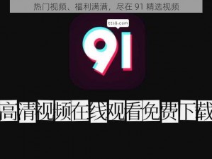 热门视频、福利满满，尽在 91 精选视频