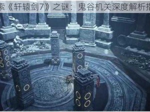 探索《轩辕剑7》之谜：鬼谷机关深度解析指南