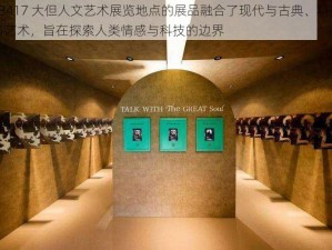 43417 大但人文艺术展览地点的展品融合了现代与古典、科技与艺术，旨在探索人类情感与科技的边界