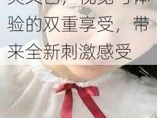 国产无遮挡又黄又爽又色，视觉与体验的双重享受，带来全新刺激感受