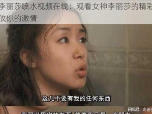 女神李丽莎喷水视频在线：观看女神李丽莎的精彩表演，释放你的激情