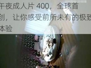 午夜成人片 400，全球首创，让你感受前所未有的极致体验