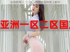 亚洲欧洲一二三区，四区产品持续上新中