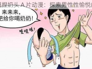 男人吃奶摸捏奶头 A 片动漫：探索男性性愉悦的视觉盛宴