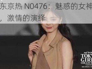 东京热 N0476：魅惑的女神，激情的演绎