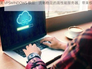 欧美 VPSWINDOWS 极品：流畅稳定的高性能服务器，带来极致体验