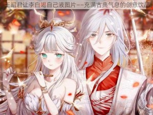 王昭君让李白喝自己液图片——充满古典气息的创意饮品