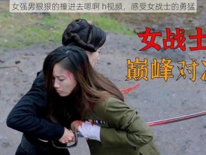 女强男狠狠的撞进去嗯啊 h视频，感受女战士的勇猛