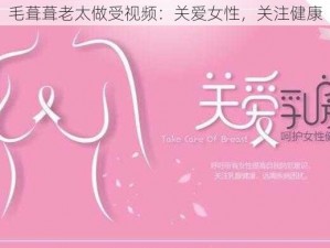 毛葺葺老太做受视频：关爱女性，关注健康