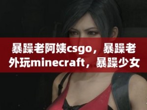 暴躁老阿姨 CSGO 剧情解析：精彩剧情，带你领略游戏世界的无限可能