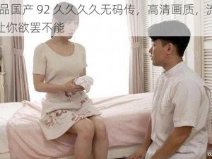 91 精品国产 92 久久久久无码传，高清画质，流畅体验，让你欲罢不能