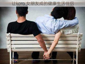 让koro 女朋友成的健康生活伴侣