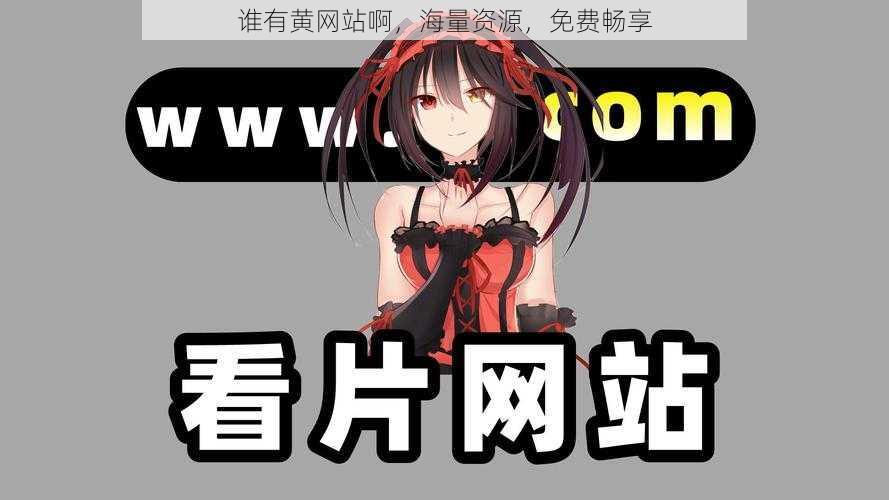谁有黄网站啊,海量资源,免费畅享