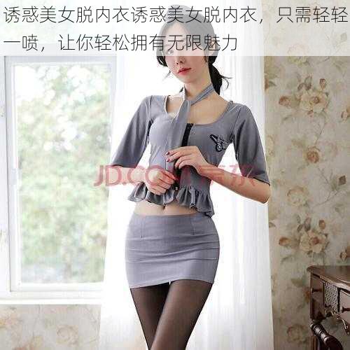 诱惑美女脱内衣诱惑美女脱内衣,只需轻轻一喷,让你轻松拥有无限魅力