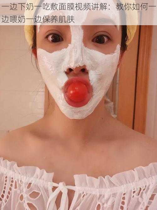 一边下奶一吃敷面膜视频讲解:教你如何一边喂奶一边保养肌肤