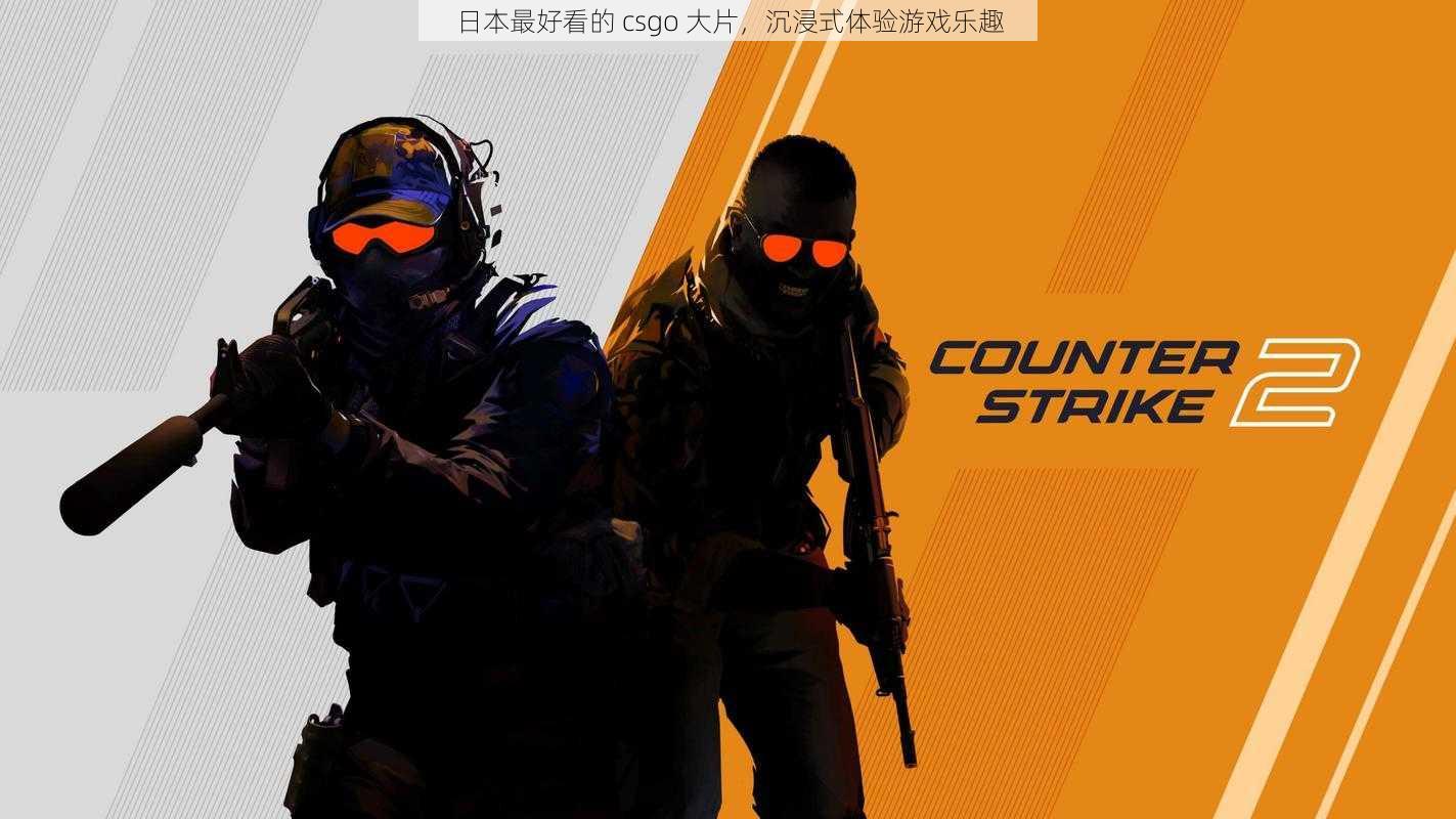 日本最好看的 csgo 大片，沉浸式体验游戏乐趣