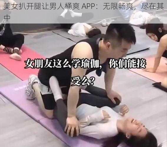 美女扒开腿让男人桶爽 APP：无限畅爽，尽在其中