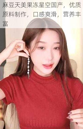 麻豆天美果冻星空国产,优质原料制作,口感爽滑,营养丰富