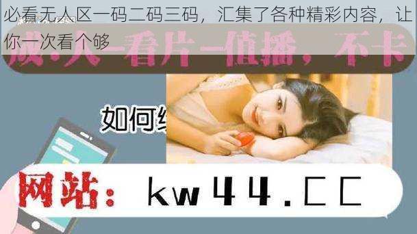 必看无人区一码二码三码，汇集了各种精彩内容，让你一次看个够