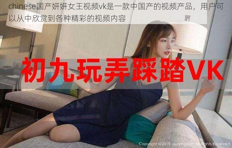 chinese国产妍妍女王视频vk是一款中国产的视频产品，用户可以从中欣赏到各种精彩的视频内容