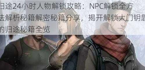 归途24小时人物解锁攻略：NPC解锁全方法解析秘籍解密秘籍分享，揭开解锁大门钥匙的归途秘籍全览