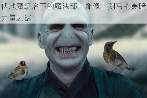 伏地魔统治下的魔法部:雕像上刻写的黑暗力量之谜