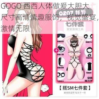 GOGO 西西人体做爰大胆大尺寸高清情趣服饰，视觉盛宴，激情无限