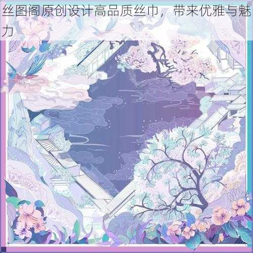 丝图阁原创设计高品质丝巾，带来优雅与魅力