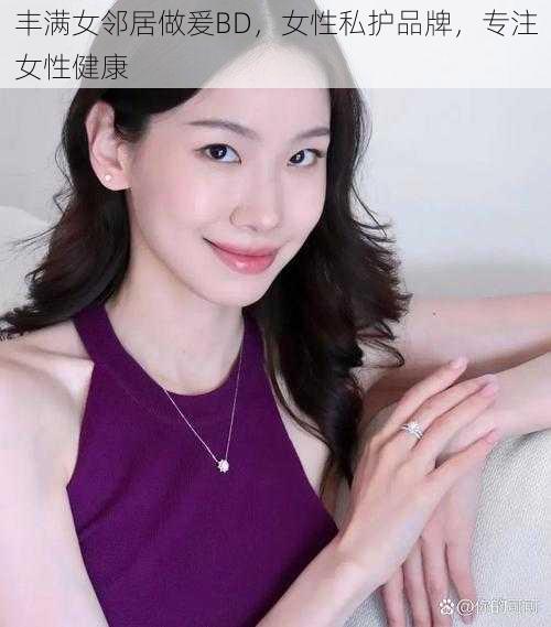 丰满女邻居做爰BD，女性私护品牌，专注女性健康