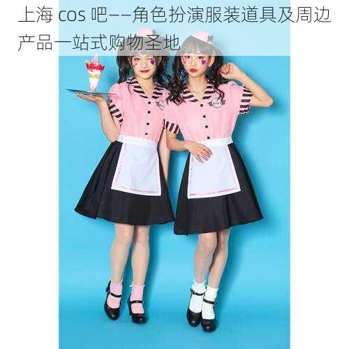 上海 cos 吧——角色扮演服装道具及周边产品一站式购物圣地