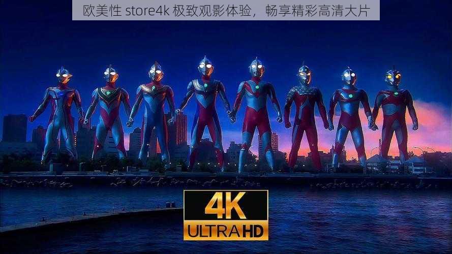 欧美性 store4k 极致观影体验，畅享精彩高清大片