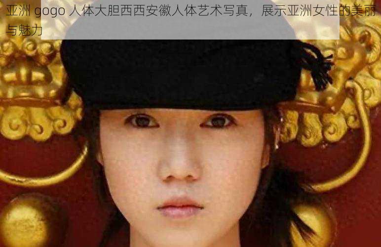亚洲 gogo 人体大胆西西安徽人体艺术写真,展示亚洲女性的美丽与魅力