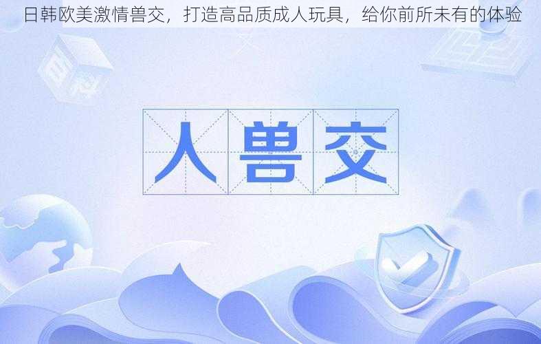 日韩欧美激情兽交,打造高品质成人玩具,给你前所未有的体验