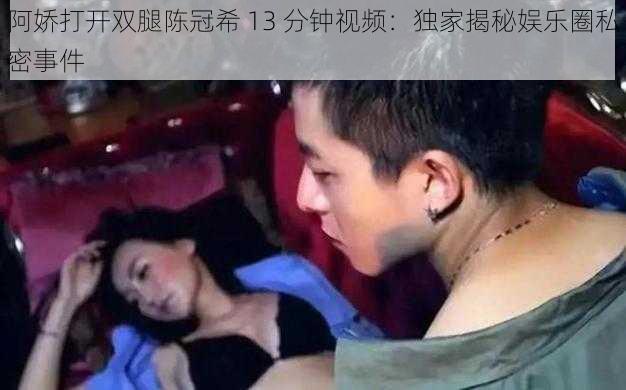 阿娇打开双腿陈冠希 13 分钟视频:独家揭秘娱乐圈私密事件