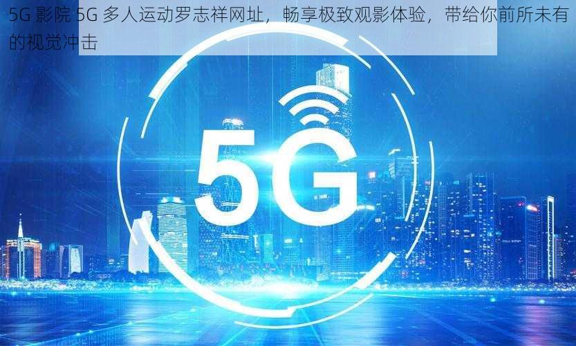 5G 影院 5G 多人运动罗志祥网址，畅享极致观影体验，带给你前所未有的视觉冲击