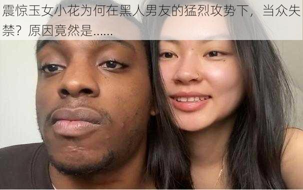 震惊玉女小花为何在黑人男友的猛烈攻势下，当众失禁？原因竟然是……