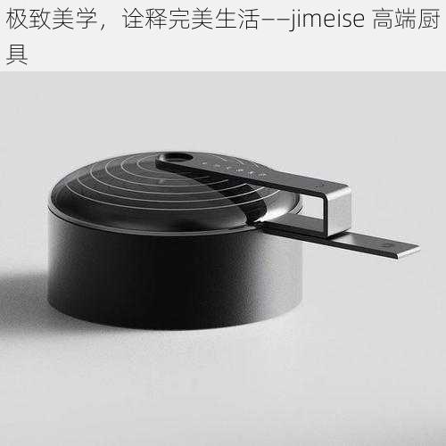 极致美学，诠释完美生活——jimeise 高端厨具