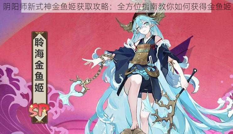 阴阳师新式神金鱼姬获取攻略：全方位指南教你如何获得金鱼姬