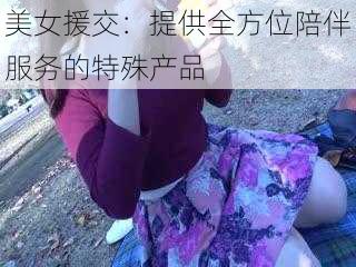 美女援交：提供全方位陪伴服务的特殊产品